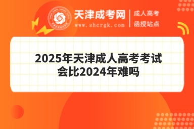 2025年天津成人高考考試會(huì)比2024年難嗎