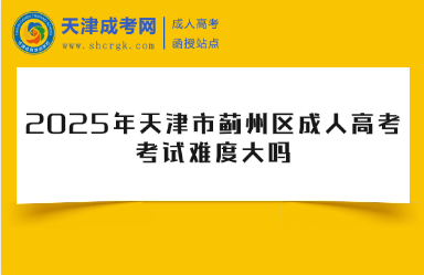 2025年天津市薊州區(qū)成人高考考試難度大嗎