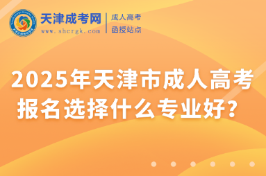 2025年天津市成人高考報(bào)名選擇什么專業(yè)好？