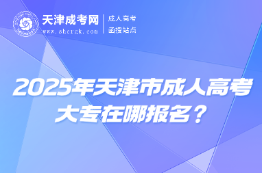 2025年天津市成人高考大專(zhuān)在哪報(bào)名？