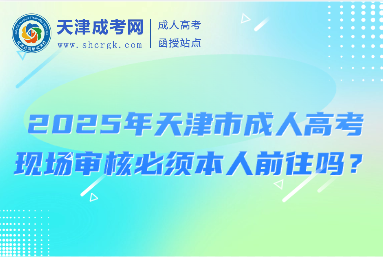 2025年天津市成人高考現(xiàn)場(chǎng)審核必須本人前往嗎？
