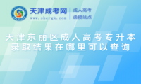 天津東麗區(qū)成人高考專升本錄取結果在哪里可以查詢