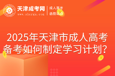2025年天津市成人高考備考如何制定學(xué)習(xí)計(jì)劃？
