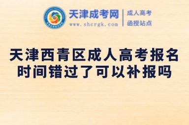 天津西青區(qū)成人高考報(bào)名時(shí)間錯(cuò)過了可以補(bǔ)報(bào)嗎