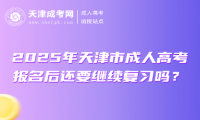 2025年天津市成人高考報名后還要繼續(xù)復習嗎？