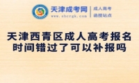 天津西青區(qū)成人高考報名時間錯過了可以補報嗎