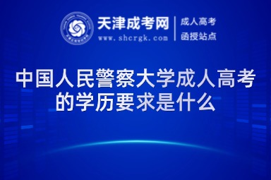 中國人民警察大學(xué)成人高考的學(xué)歷要求是什么