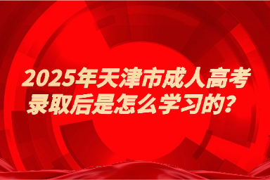 2025年天津市成人高考錄取后是怎么學習的？