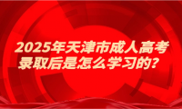 2025年天津市成人高考錄取后是怎么學(xué)習(xí)的？