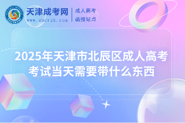2025年天津市北辰區(qū)成人高考考試當(dāng)天需要帶什么東西