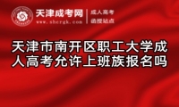 天津市南開區(qū)職工大學(xué)成人高考允許上班族報(bào)名嗎