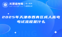 2025年天津市西青區(qū)成人高考考試流程是什么