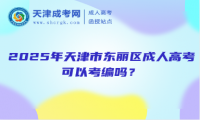 2025年天津市東麗區(qū)成人高考可以考編嗎？
