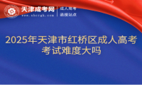2025年天津市紅橋區(qū)成人高考考試難度大嗎