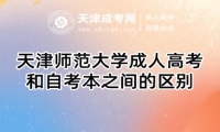 天津師范大學(xué)成人高考和自考本之間的區(qū)別
