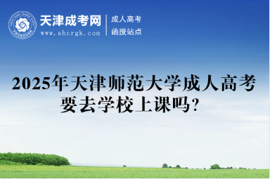 2025年天津師范大學成人高考要去學校上課嗎？