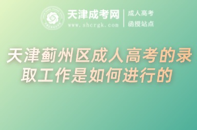 天津薊州區(qū)成人高考的錄取工作是如何進(jìn)行的