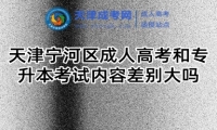 天津?qū)幒訁^(qū)成人高考和專升本考試內(nèi)容差別大嗎