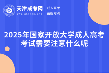 2025年國(guó)家開放大學(xué)成人高考考試需要注意什么呢