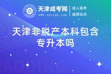 天津非脫產(chǎn)本科包含專升本嗎