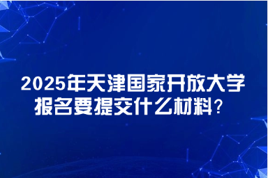 2025年天津國(guó)家開(kāi)放大學(xué)報(bào)名要提交什么材料？