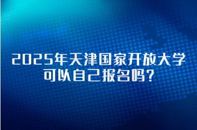 2025年天津國家開放大學(xué)可以自己報名嗎？