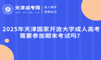 2025年天津國(guó)家開放大學(xué)成人高考需要參加期末考試嗎？