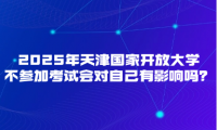 2025年天津國(guó)家開放大學(xué)不參加考試會(huì)對(duì)自己有影響嗎？