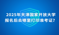 2025年天津國(guó)家開放大學(xué)報(bào)名后去哪里打印準(zhǔn)考證？
