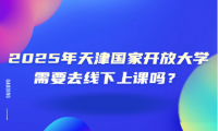2025年天津國(guó)家開放大學(xué)需要去線下上課嗎？