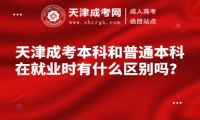 天津成考本科和普通本科在就業(yè)時(shí)有什么區(qū)別嗎？