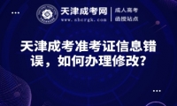 天津成考準(zhǔn)考證信息錯(cuò)誤，如何辦理修改?