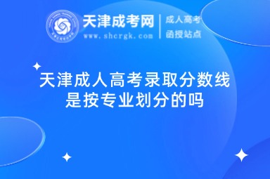 天津成人高考錄取分?jǐn)?shù)線是按專業(yè)劃分的嗎