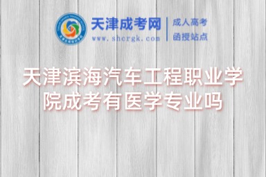 天津濱海汽車工程職業(yè)學院成考有醫(yī)學專業(yè)嗎