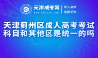 天津薊州區(qū)成人高考考試科目和其他區(qū)是統(tǒng)一的嗎