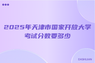 2025年天津市國家開放大學(xué)考試分?jǐn)?shù)要多少