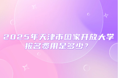 2025年天津市國(guó)家開放大學(xué)報(bào)名費(fèi)用是多少？