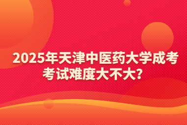 2025年天津中醫(yī)藥大學(xué)成考考試難度大不大？