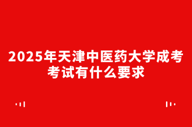 2025年天津中醫(yī)藥大學成考考試有什么要求