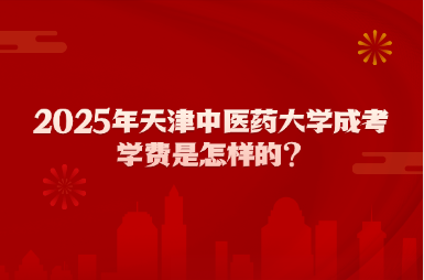 2025年天津中醫(yī)藥大學(xué)成考學(xué)費(fèi)是怎樣的？