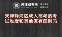天津靜海區(qū)成人高考的考試難度和其他區(qū)有區(qū)別嗎
