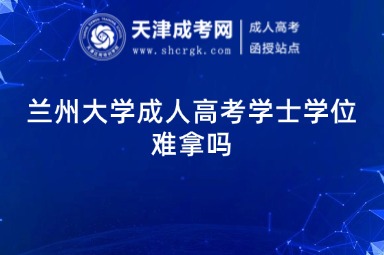 蘭州大學(xué)成人高考學(xué)士學(xué)位難拿嗎?