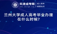 蘭州大學(xué)成人高考畢業(yè)辦理在什么時候?