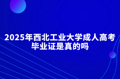 2025年西北工業(yè)大學(xué)成人高考畢業(yè)證是真的嗎