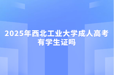 2025年西北工業(yè)大學(xué)成人高考有學(xué)生證嗎