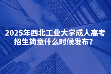 2025年西北工業(yè)大學(xué)成人高考招生簡章什么時(shí)候發(fā)布？