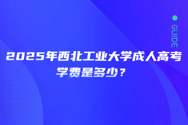 2025年西北工業(yè)大學(xué)成人高考學(xué)費(fèi)是多少？