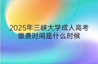 2025年三峽大學(xué)成人高考繳費時間是什么時候