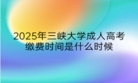 2025年三峽大學(xué)成人高考繳費時間是什么時候
