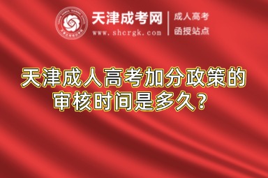 天津成人高考加分政策的審核時(shí)間是多久？